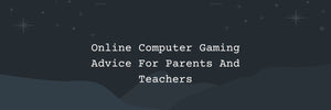 Online Computer Gaming Advice For Parents And Teachers - 8 Tips